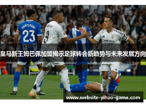 皇马新王姆巴佩加盟揭示足球转会新趋势与未来发展方向