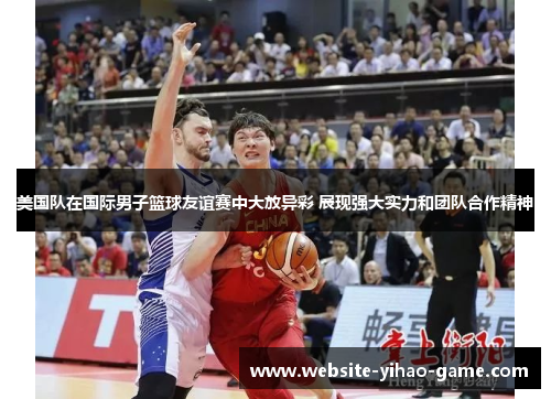 美国队在国际男子篮球友谊赛中大放异彩 展现强大实力和团队合作精神