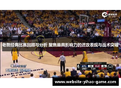 老詹经典比赛回顾与分析 聚焦最具影响力的进攻表现与战术突破