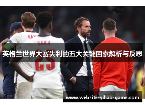 英格兰世界大赛失利的五大关键因素解析与反思