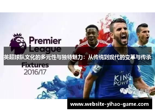 英超球队文化的多元性与独特魅力:从传统到现代的变革与传承 英超球队文化的多元性与独特魅力:从传统到现代的变革与传承