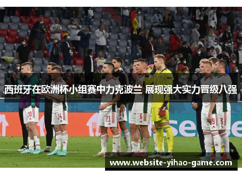 西班牙在欧洲杯小组赛中力克波兰 展现强大实力晋级八强 西班牙在欧洲杯小组赛中力克波兰 展现强大实力晋级八强