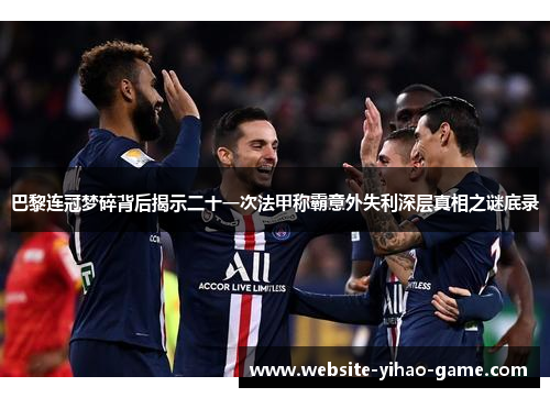 巴黎连冠梦碎背后揭示二十一次法甲称霸意外失利深层真相之谜底录