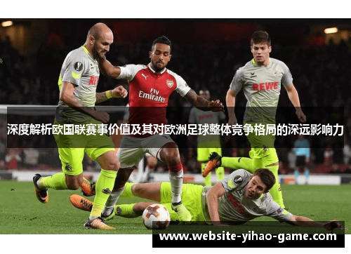 深度解析欧国联赛事价值及其对欧洲足球整体竞争格局的深远影响力