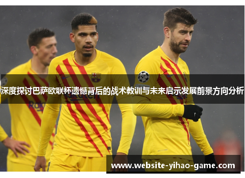 深度探讨巴萨欧联杯遗憾背后的战术教训与未来启示发展前景方向分析