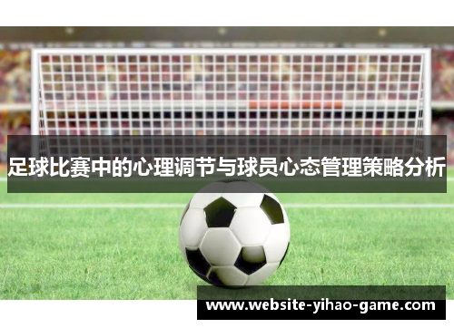 足球比赛中的心理调节与球员心态管理策略分析 足球比赛中的心理调节与球员心态管理策略分析