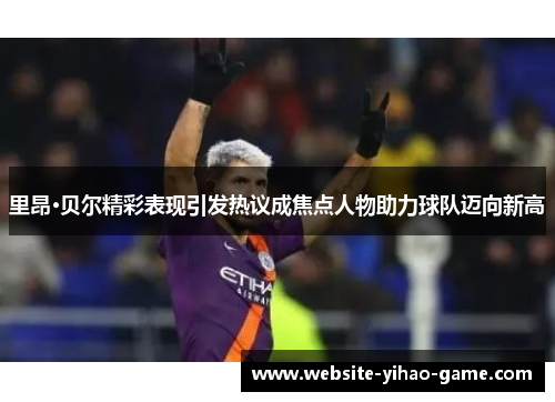 里昂·贝尔精彩表现引发热议成焦点人物助力球队迈向新高 里昂·贝尔精彩表现引发热议成焦点人物助力球队迈向新高