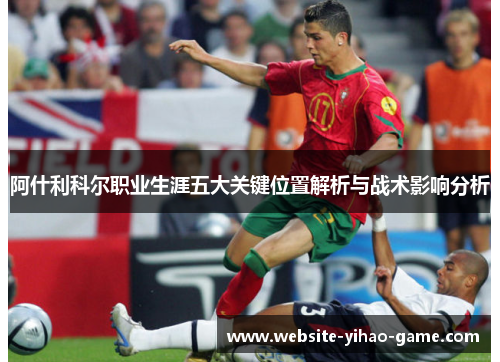阿什利科尔职业生涯五大关键位置解析与战术影响分析