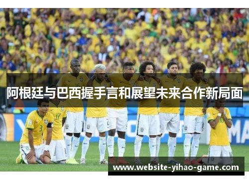 阿根廷与巴西握手言和展望未来合作新局面