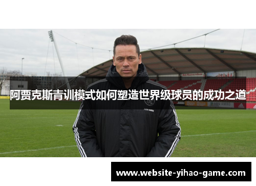 阿贾克斯青训模式如何塑造世界级球员的成功之道