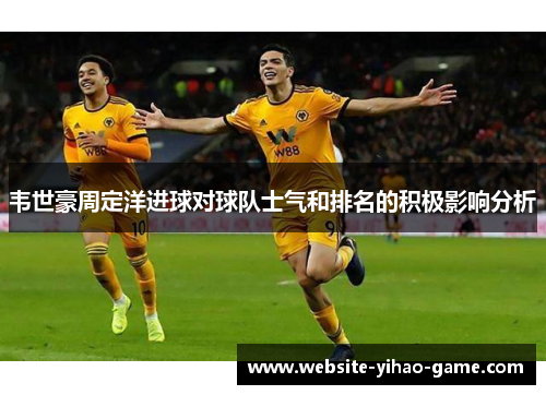 韦世豪周定洋进球对球队士气和排名的积极影响分析
