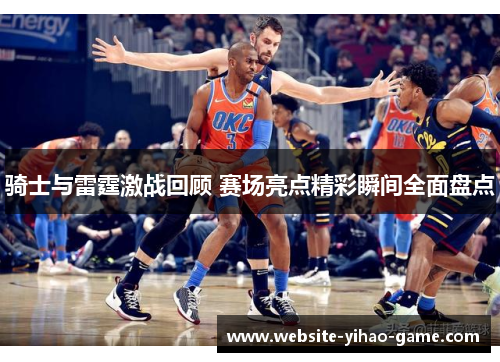 骑士与雷霆激战回顾 赛场亮点精彩瞬间全面盘点