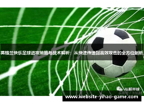 英格兰快乐足球进攻策略与战术解析:从快速传递到高效攻击的全方位剖析 英格兰快乐足球进攻策略与战术解析:从快速传递到高效攻击的全方位剖析