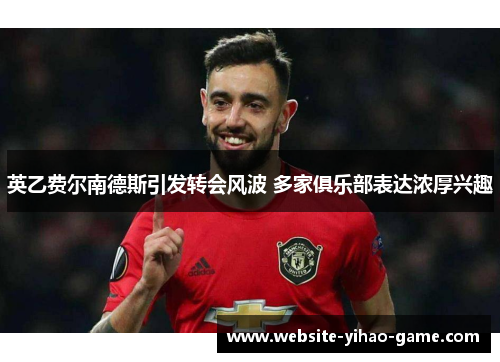 英乙费尔南德斯引发转会风波 多家俱乐部表达浓厚兴趣 英乙费尔南德斯引发转会风波 多家俱乐部表达浓厚兴趣