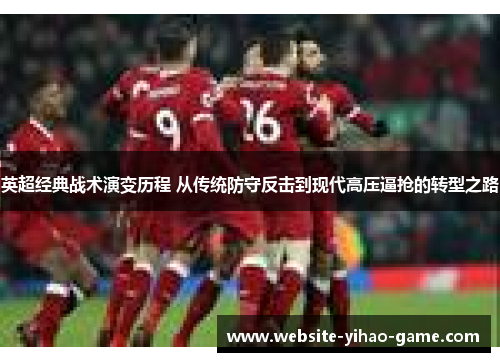 英超经典战术演变历程 从传统防守反击到现代高压逼抢的转型之路 英超经典战术演变历程 从传统防守反击到现代高压逼抢的转型之路