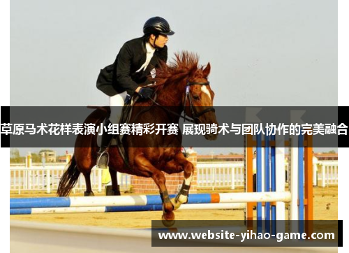 草原马术花样表演小组赛精彩开赛 展现骑术与团队协作的完美融合 草原马术花样表演小组赛精彩开赛 展现骑术与团队协作的完美融合