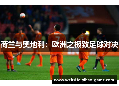 荷兰与奥地利:欧洲之极致足球对决 荷兰与奥地利:欧洲之极致足球对决