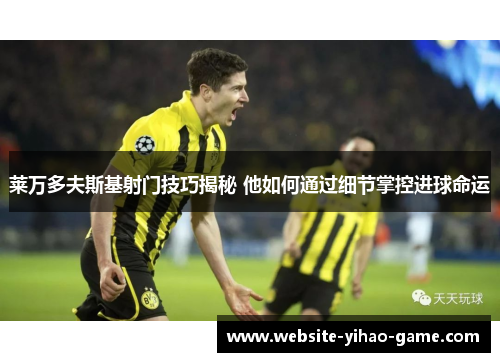 莱万多夫斯基射门技巧揭秘 他如何通过细节掌控进球命运 莱万多夫斯基射门技巧揭秘 他如何通过细节掌控进球命运