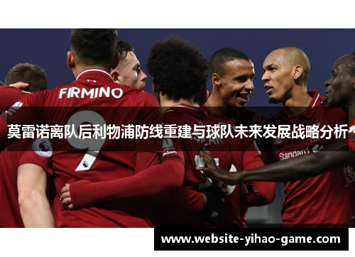 莫雷诺离队后利物浦防线重建与球队未来发展战略分析 莫雷诺离队后利物浦防线重建与球队未来发展战略分析