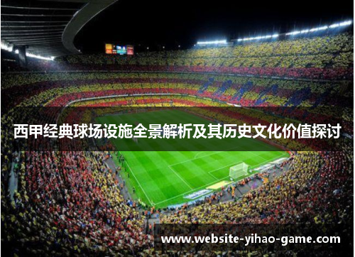 西甲经典球场设施全景解析及其历史文化价值探讨 西甲经典球场设施全景解析及其历史文化价值探讨