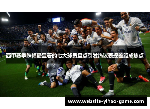 西甲赛季跌幅最显著的七大球员盘点引发热议表现差距成焦点 西甲赛季跌幅最显著的七大球员盘点引发热议表现差距成焦点